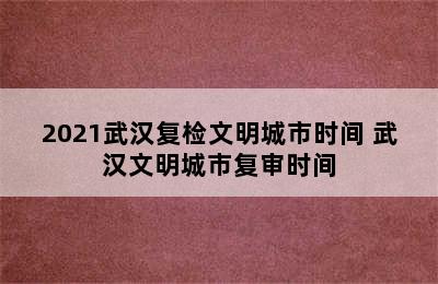 2021武汉复检文明城市时间 武汉文明城市复审时间